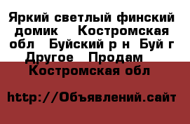 Яркий,светлый финский домик. - Костромская обл., Буйский р-н, Буй г. Другое » Продам   . Костромская обл.